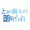 とある彼女の寝取られ記録（インデックス）