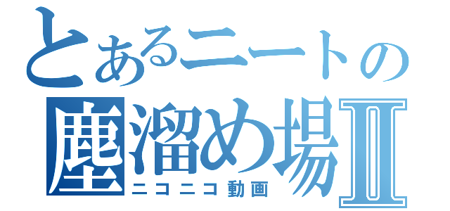 とあるニートの塵溜め場Ⅱ（ニコニコ動画）
