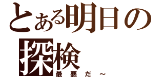 とある明日の探検（最悪だ～）