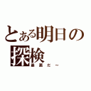 とある明日の探検（最悪だ～）