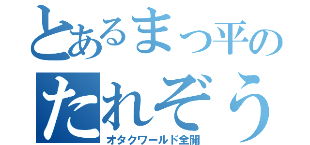 とあるまっ平のたれぞう（オタクワールド全開）