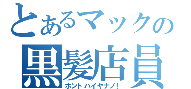 とあるマックの黒髪店員（ホントハイヤナノ！）