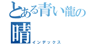 とある青い龍の晴（インデックス）