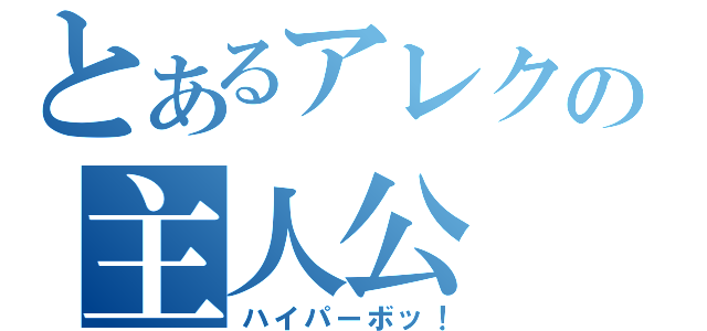 とあるアレクの主人公（ハイパーボッ！）