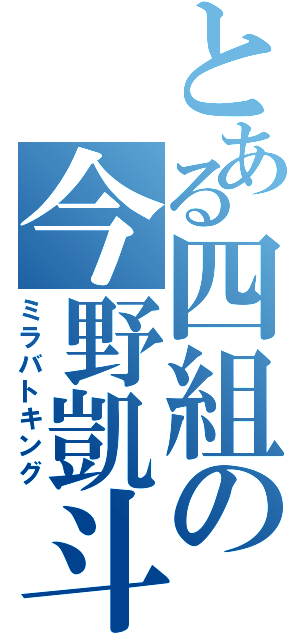 とある四組の今野凱斗（ミラバトキング）