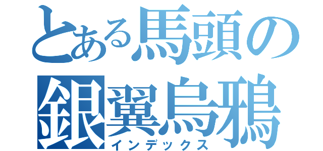 とある馬頭の銀翼烏鴉（インデックス）