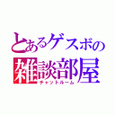 とあるゲスボの雑談部屋（チャットルーム）