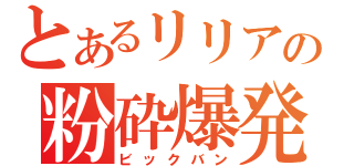 とあるリリアの粉砕爆発（ビックバン）