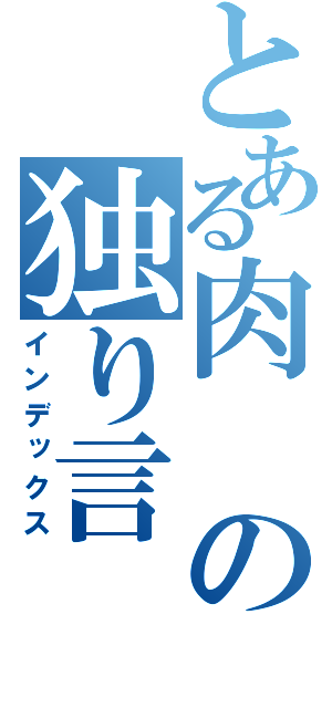 とある肉の独り言（インデックス）