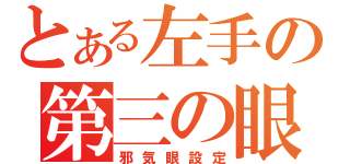 とある左手の第三の眼がうずく（邪気眼設定）