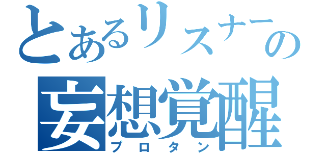 とあるリスナーの妄想覚醒（プロタン）