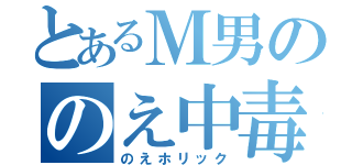 とあるＭ男ののえ中毒（のえホリック）