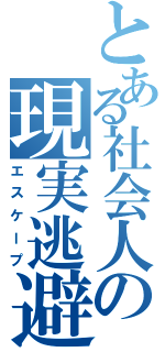 とある社会人の現実逃避（エスケープ）