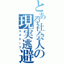 とある社会人の現実逃避（エスケープ）