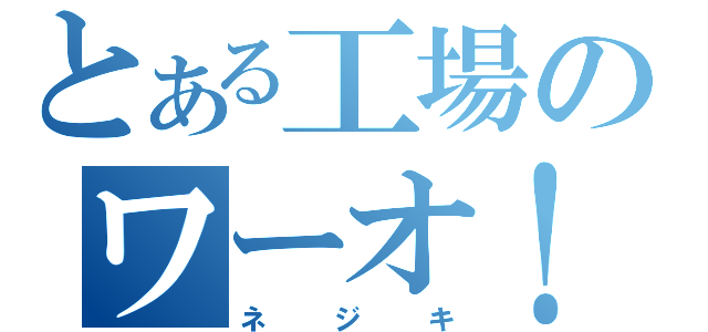 とある工場のワーオ！（ネジキ）