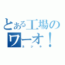 とある工場のワーオ！（ネジキ）