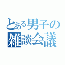 とある男子の雑談会議（）