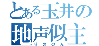 とある玉井の地声似主（りののん）