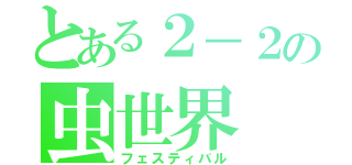 とある２－２の虫世界（フェスティバル）