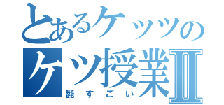 とあるケッツのケツ授業Ⅱ（髭すごい）