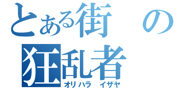 とある街の狂乱者（オリハラ　イザヤ）