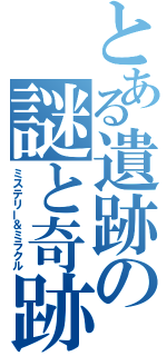 とある遺跡の謎と奇跡（ミステリー＆ミラクル）