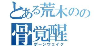 とある荒木のの骨覚醒（ボーンウェイク）