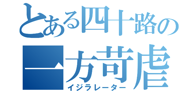 とある四十路の一方苛虐（イジラレーター）