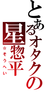 とあるオタクの星惣平Ⅱ（☆そうへい）