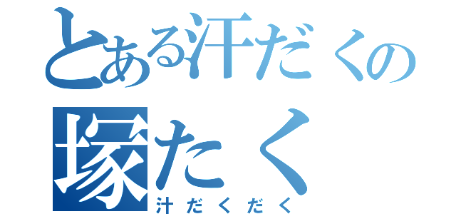 とある汗だくの塚たく（汁だくだく）