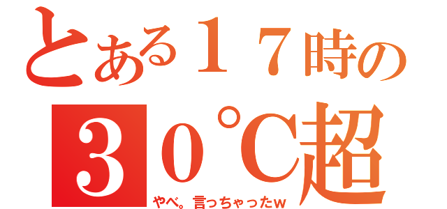 とある１７時の３０℃超（やべ。言っちゃったｗ）