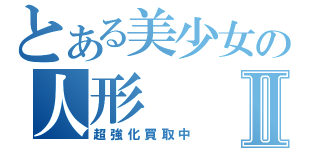 とある美少女の人形Ⅱ（超強化買取中）