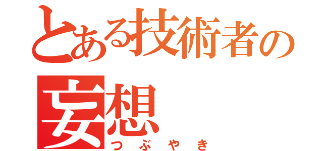 とある技術者の妄想（つぶやき）