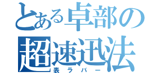 とある卓部の超速迅法（表ラバー）