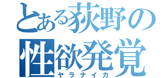 とある荻野の性欲発覚（ヤラナイカ）