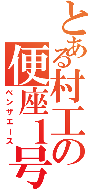 とある村工の便座１号（ベンザエース）