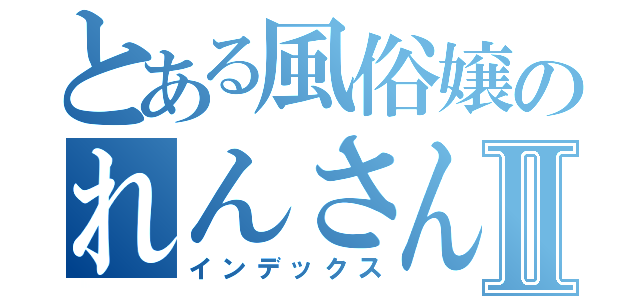 とある風俗嬢のれんさんⅡ（インデックス）