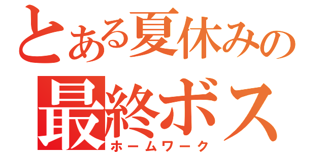 とある夏休みの最終ボス（ホームワーク）