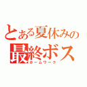 とある夏休みの最終ボス（ホームワーク）