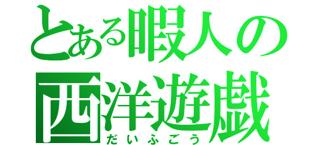 とある暇人の西洋遊戯（だいふごう）