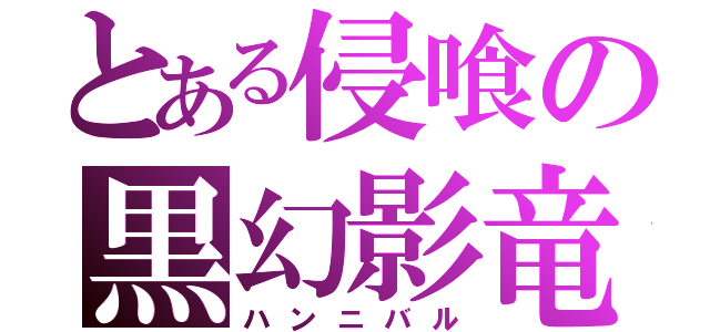 とある侵喰の黒幻影竜（ハンニバル）