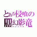 とある侵喰の黒幻影竜（ハンニバル）