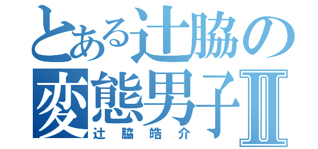 とある辻脇の変態男子Ⅱ（辻脇皓介）