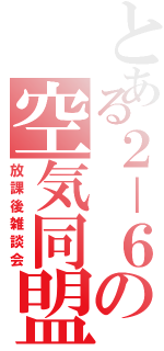 とある２－６の空気同盟（放課後雑談会）