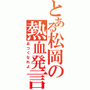 とある松岡の熱血発言（あつくなれよ）