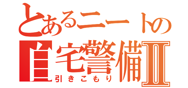 とあるニートの自宅警備員Ⅱ（引きこもり）