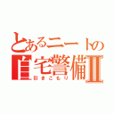 とあるニートの自宅警備員Ⅱ（引きこもり）