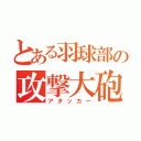 とある羽球部の攻撃大砲（アタッカー）