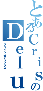 とあるＣｒｉｓｉｓのＤｅｌｕｘｅ（クライシスデラックス）