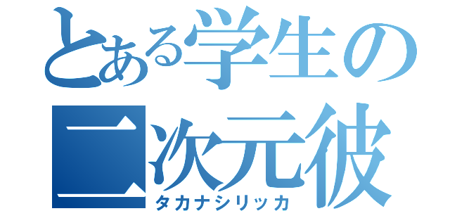 とある学生の二次元彼女（タカナシリッカ）